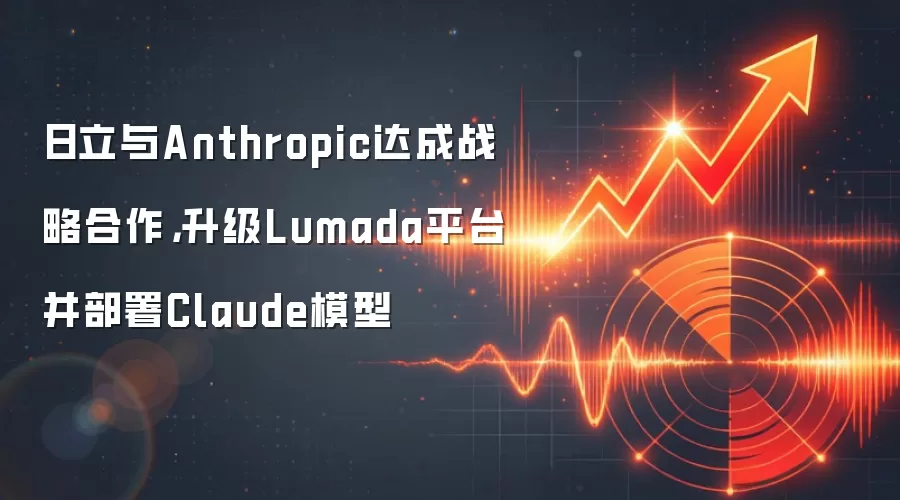 日立与Anthropic达成战略合作,升级Lumada平台并部署Claude模型